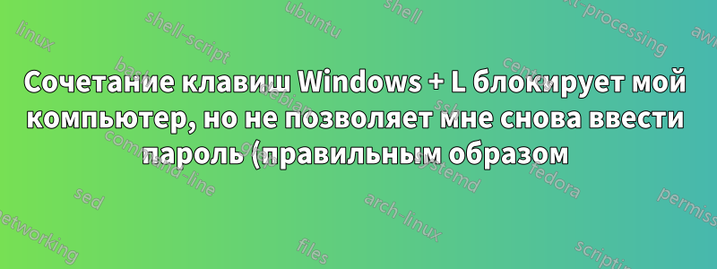 Сочетание клавиш Windows + L блокирует мой компьютер, но не позволяет мне снова ввести пароль (правильным образом)