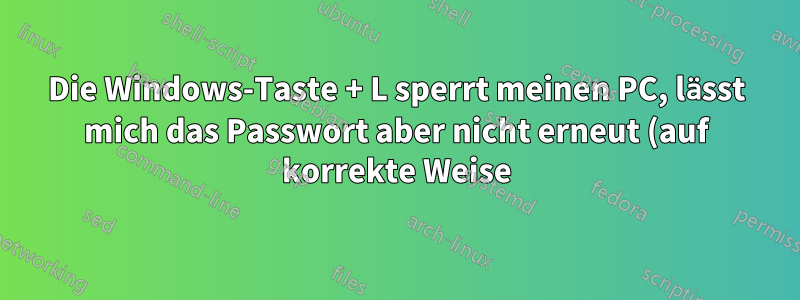 Die Windows-Taste + L sperrt meinen PC, lässt mich das Passwort aber nicht erneut (auf korrekte Weise) eingeben.