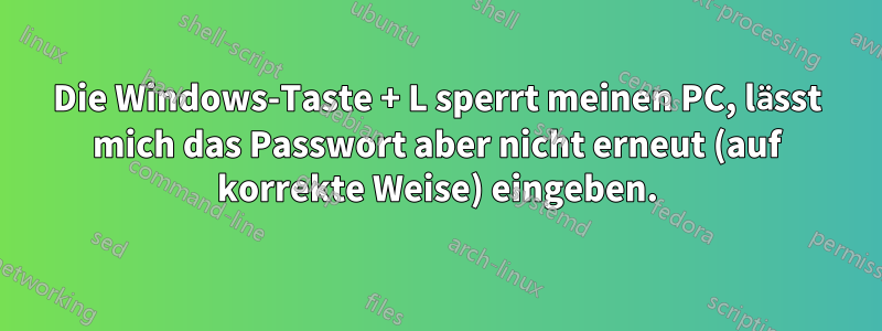 Die Windows-Taste + L sperrt meinen PC, lässt mich das Passwort aber nicht erneut (auf korrekte Weise) eingeben.