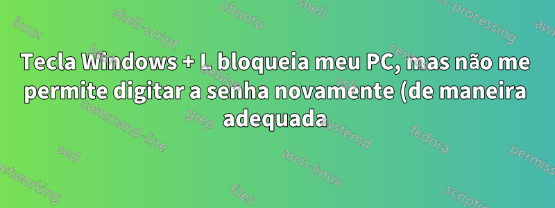 Tecla Windows + L bloqueia meu PC, mas não me permite digitar a senha novamente (de maneira adequada)