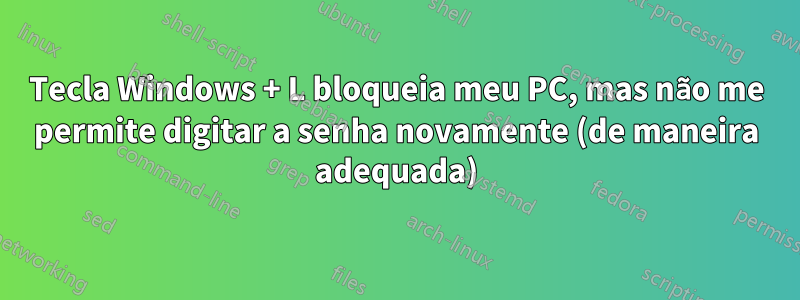 Tecla Windows + L bloqueia meu PC, mas não me permite digitar a senha novamente (de maneira adequada)