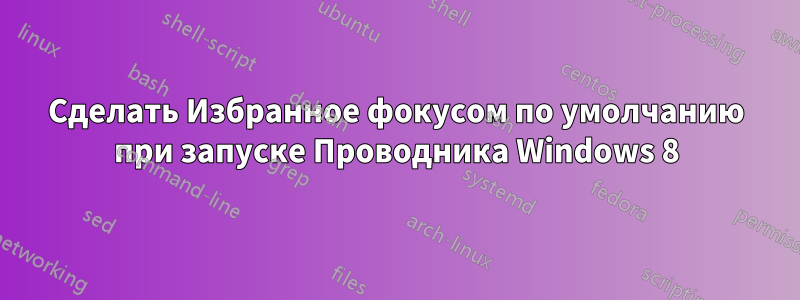 Сделать Избранное фокусом по умолчанию при запуске Проводника Windows 8