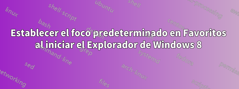 Establecer el foco predeterminado en Favoritos al iniciar el Explorador de Windows 8