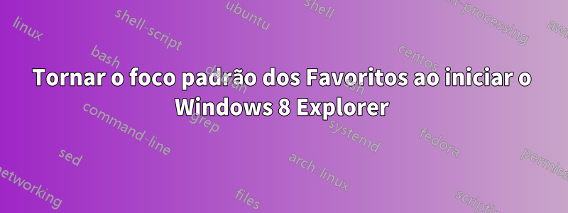 Tornar o foco padrão dos Favoritos ao iniciar o Windows 8 Explorer