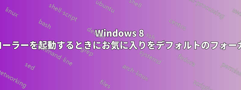 Windows 8 エクスプローラーを起動するときにお気に入りをデフォルトのフォーカスにする