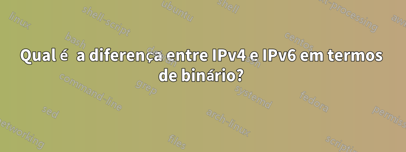 Qual é a diferença entre IPv4 e IPv6 em termos de binário?