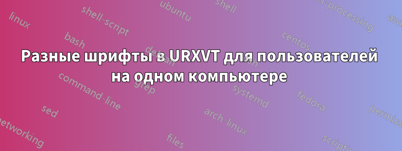 Разные шрифты в URXVT для пользователей на одном компьютере