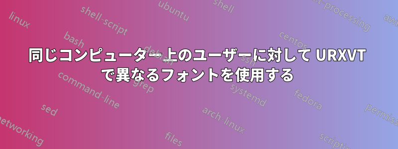 同じコンピューター上のユーザーに対して URXVT で異なるフォントを使用する