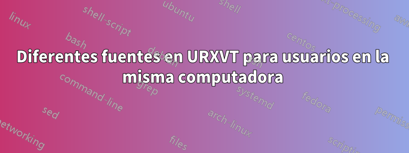 Diferentes fuentes en URXVT para usuarios en la misma computadora