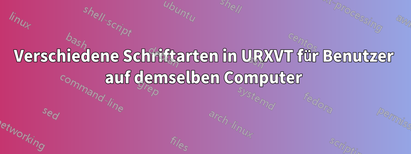 Verschiedene Schriftarten in URXVT für Benutzer auf demselben Computer