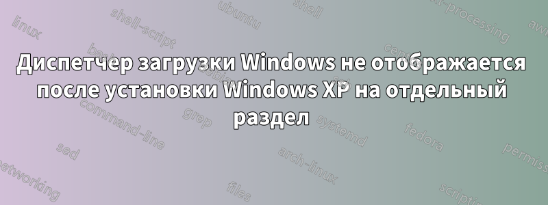 Диспетчер загрузки Windows не отображается после установки Windows XP на отдельный раздел