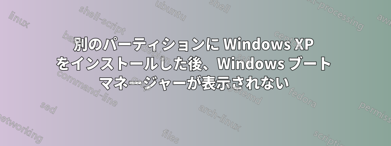 別のパーティションに Windows XP をインストールした後、Windows ブート マネージャーが表示されない