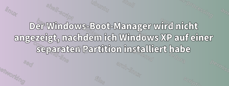 Der Windows-Boot-Manager wird nicht angezeigt, nachdem ich Windows XP auf einer separaten Partition installiert habe