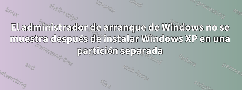 El administrador de arranque de Windows no se muestra después de instalar Windows XP en una partición separada