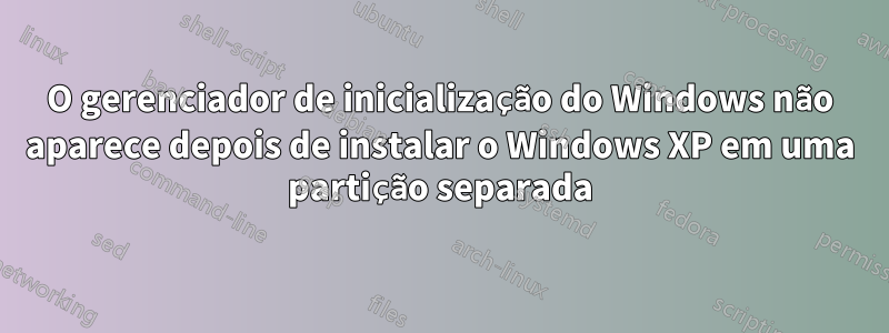 O gerenciador de inicialização do Windows não aparece depois de instalar o Windows XP em uma partição separada