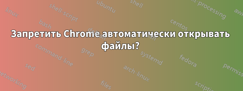 Запретить Chrome автоматически открывать файлы?