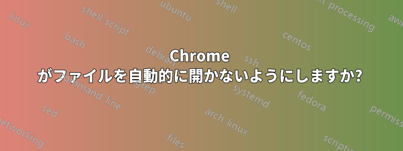 Chrome がファイルを自動的に開かないようにしますか?