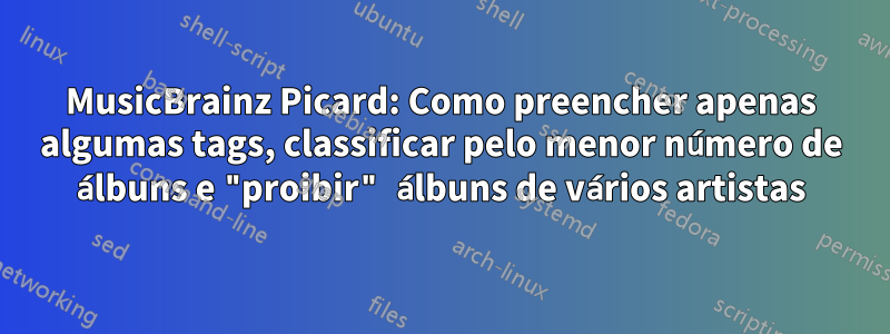 MusicBrainz Picard: Como preencher apenas algumas tags, classificar pelo menor número de álbuns e "proibir" álbuns de vários artistas