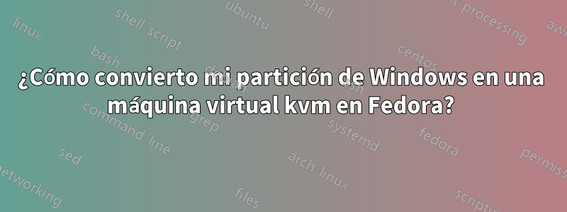 ¿Cómo convierto mi partición de Windows en una máquina virtual kvm en Fedora?