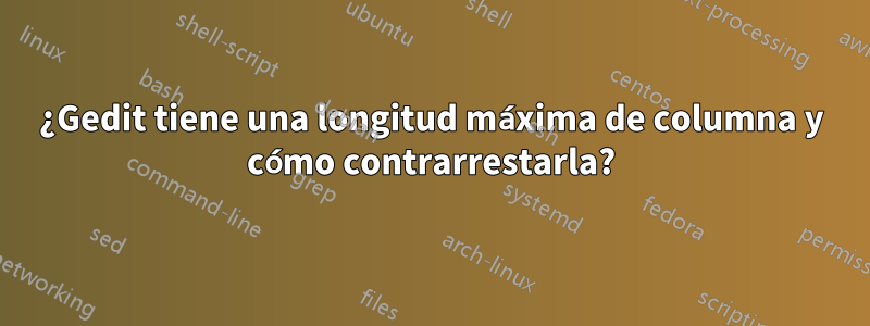 ¿Gedit tiene una longitud máxima de columna y cómo contrarrestarla?