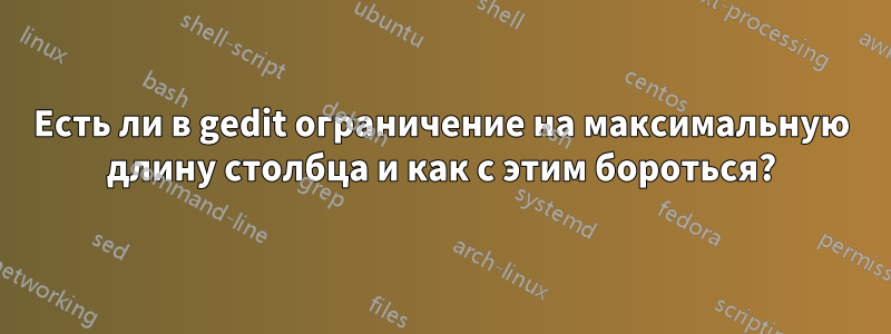 Есть ли в gedit ограничение на максимальную длину столбца и как с этим бороться?