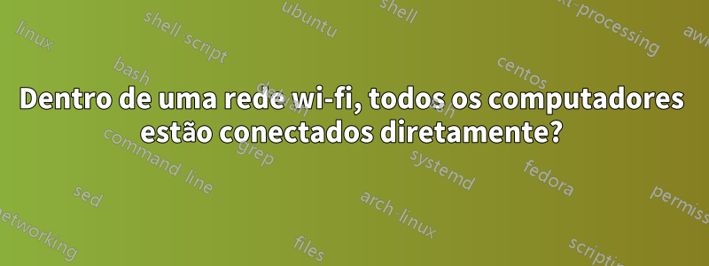 Dentro de uma rede wi-fi, todos os computadores estão conectados diretamente?