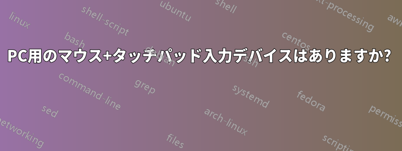 PC用のマウス+タッチパッド入力デバイスはありますか? 