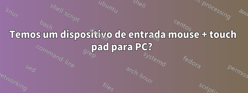 Temos um dispositivo de entrada mouse + touch pad para PC? 