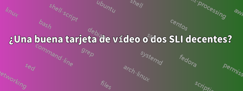 ¿Una buena tarjeta de vídeo o dos SLI decentes?