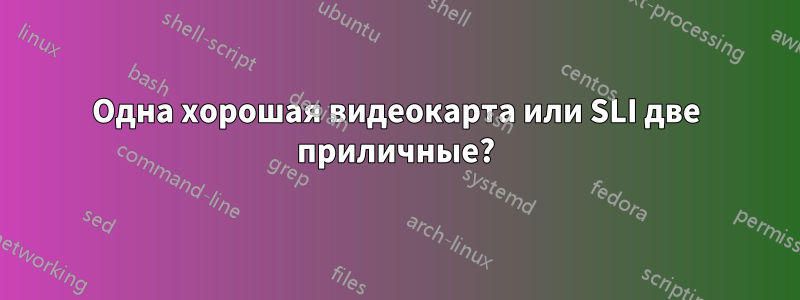 Одна хорошая видеокарта или SLI две приличные?