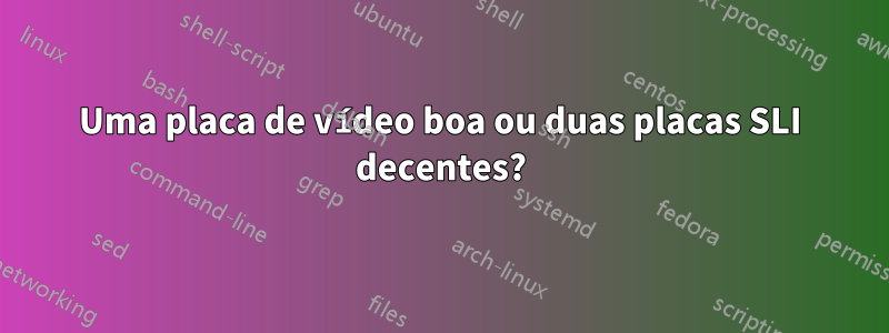 Uma placa de vídeo boa ou duas placas SLI decentes?