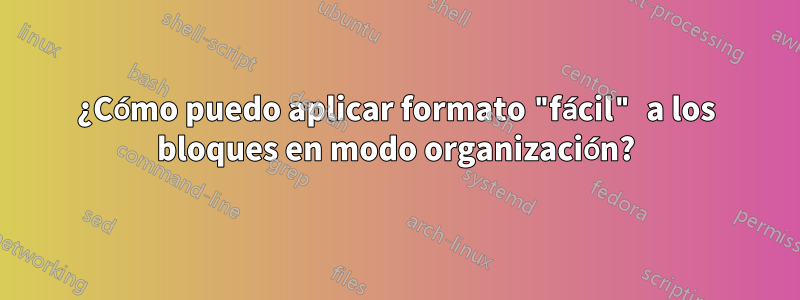 ¿Cómo puedo aplicar formato "fácil" a los bloques en modo organización?