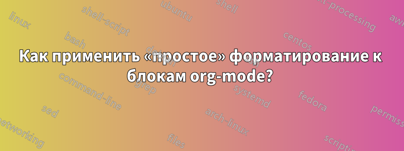 Как применить «простое» форматирование к блокам org-mode?