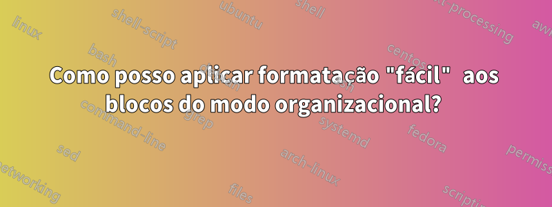 Como posso aplicar formatação "fácil" aos blocos do modo organizacional?