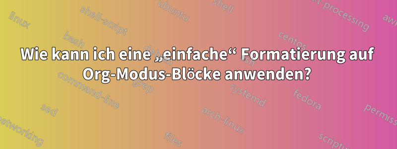 Wie kann ich eine „einfache“ Formatierung auf Org-Modus-Blöcke anwenden?