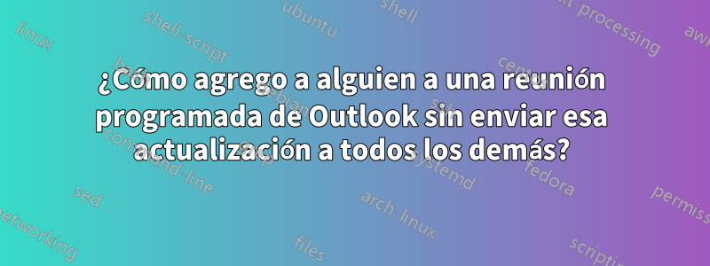 ¿Cómo agrego a alguien a una reunión programada de Outlook sin enviar esa actualización a todos los demás?