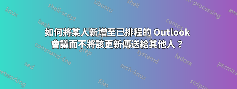 如何將某人新增至已排程的 Outlook 會議而不將該更新傳送給其他人？