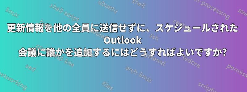 更新情報を他の全員に送信せずに、スケジュールされた Outlook 会議に誰かを追加するにはどうすればよいですか?