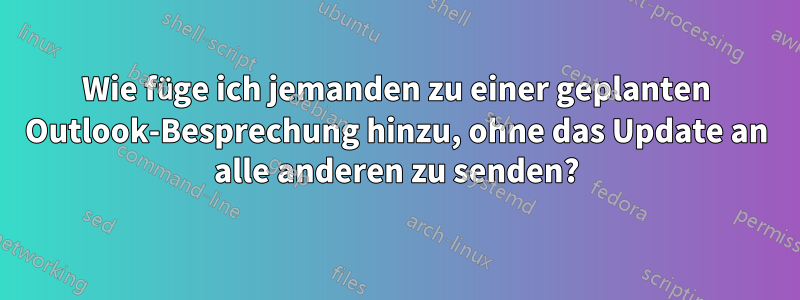 Wie füge ich jemanden zu einer geplanten Outlook-Besprechung hinzu, ohne das Update an alle anderen zu senden?