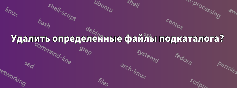 Удалить определенные файлы подкаталога?