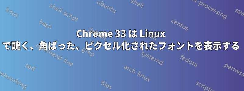 Chrome 33 は Linux で醜く、角ばった、ピクセル化されたフォントを表示する