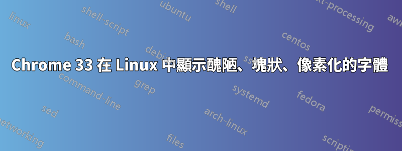 Chrome 33 在 Linux 中顯示醜陋、塊狀、像素化的字體