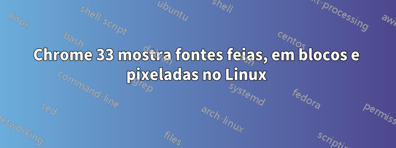 Chrome 33 mostra fontes feias, em blocos e pixeladas no Linux