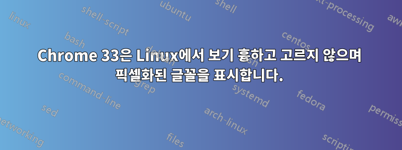 Chrome 33은 Linux에서 보기 흉하고 고르지 않으며 픽셀화된 글꼴을 표시합니다.