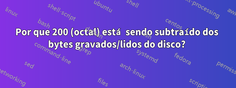 Por que 200 (octal) está sendo subtraído dos bytes gravados/lidos do disco?