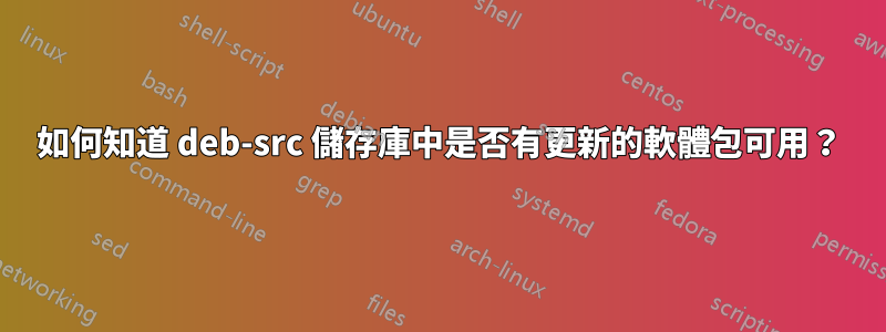 如何知道 deb-src 儲存庫中是否有更新的軟體包可用？