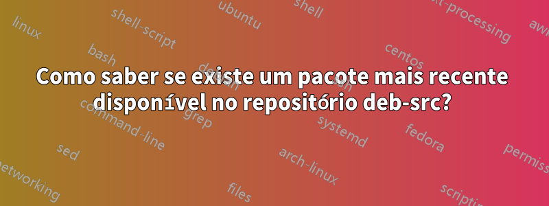 Como saber se existe um pacote mais recente disponível no repositório deb-src?