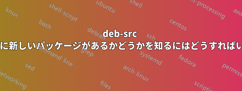 deb-src リポジトリに新しいパッケージがあるかどうかを知るにはどうすればいいですか?