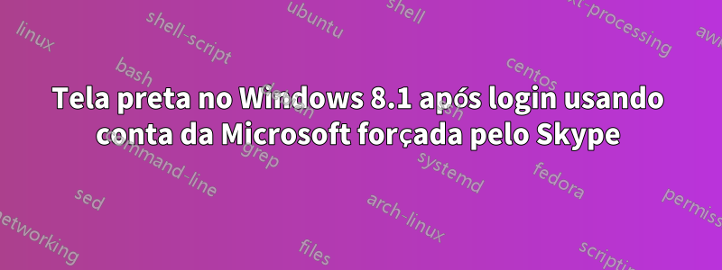 Tela preta no Windows 8.1 após login usando conta da Microsoft forçada pelo Skype