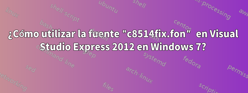 ¿Cómo utilizar la fuente "c8514fix.fon" en Visual Studio Express 2012 en Windows 7?